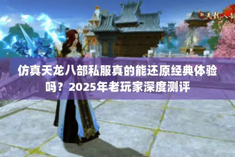 仿真天龙八部私服真的能还原经典体验吗？2025年老玩家深度测评