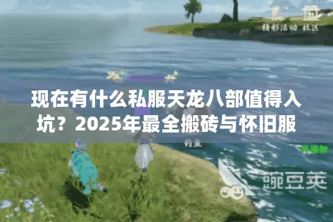现在有什么私服天龙八部值得入坑?2025年最全搬砖与怀旧服评测 现在有什么私服天龙八部值得入坑?2025年最全搬砖与怀旧服评测