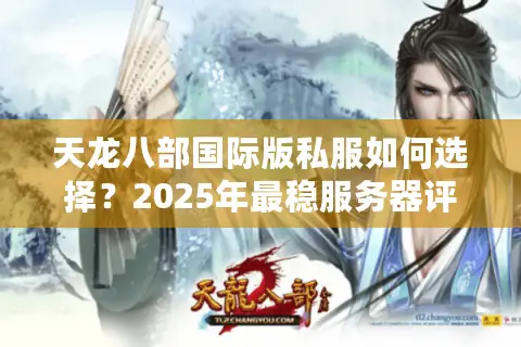 天龙八部国际版私服如何选择?2025年最稳服务器评测指南 天龙八部国际版私服如何选择?2025年最稳服务器评测指南