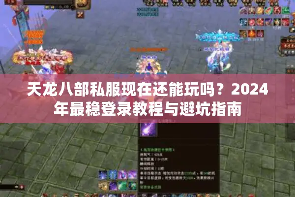 天龙八部私服现在还能玩吗？2024年最稳登录教程与避坑指南