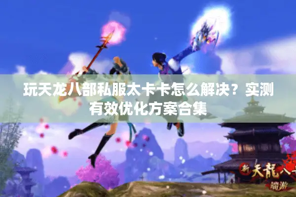 玩天龙八部私服太卡卡怎么解决？实测有效优化方案合集