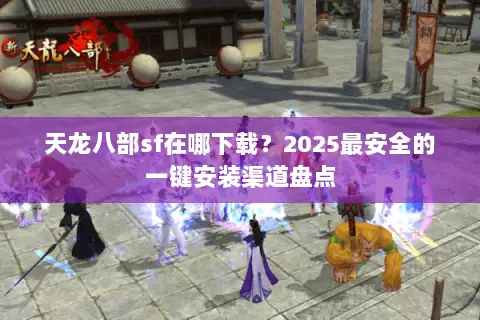天龙八部sf在哪下载?2025最安全的一键安装渠道盘点 天龙八部sf在哪下载?2025最安全的一键安装渠道盘点