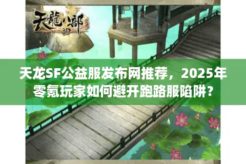 天龙SF公益服发布网推荐，2025年零氪玩家如何避开跑路服陷阱？