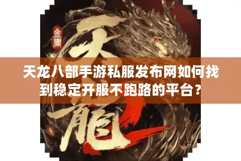 天龙八部手游私服发布网如何找到稳定开服不跑路的平台？