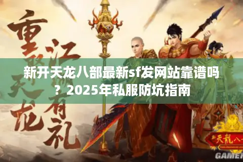 新开天龙八部最新sf发网站靠谱吗？2025年私服防坑指南