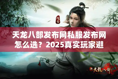 天龙八部发布网私服发布网怎么选？2025真实玩家避坑指南