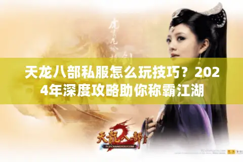 天龙八部私服怎么玩技巧?2024年深度攻略助你称霸江湖 天龙八部私服怎么玩技巧?2024年深度攻略助你称霸江湖