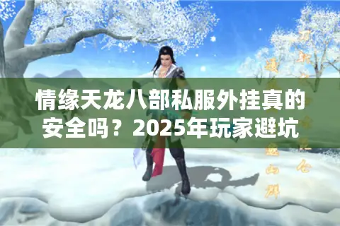 情缘天龙八部私服外挂真的安全吗?2025年玩家避坑指南 情缘天龙八部私服外挂真的安全吗?2025年玩家避坑指南
