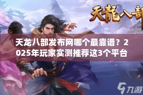 天龙八部发布网哪个最靠谱？2025年玩家实测推荐这3个平台