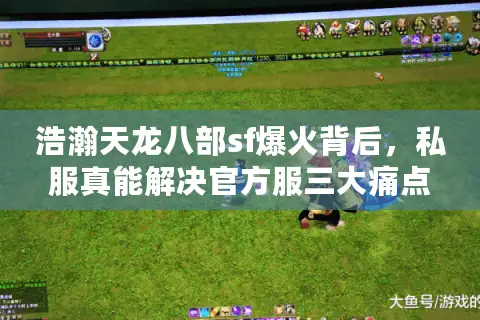 浩瀚天龙八部sf爆火背后,私服真能解决官方服三大痛点吗? 浩瀚天龙八部sf爆火背后,私服真能解决官方服三大痛点吗?