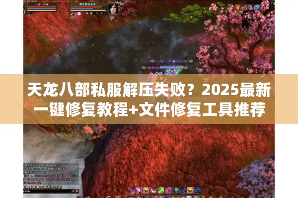 天龙八部私服解压失败？2025最新一键修复教程+文件修复工具推荐
