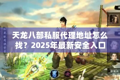 天龙八部私服代理地址怎么找?2025年最新安全入口实测 天龙八部私服代理地址怎么找?2025年最新安全入口实测
