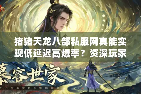猪猪天龙八部私服网真能实现低延迟高爆率？资深玩家的服务器避坑指南