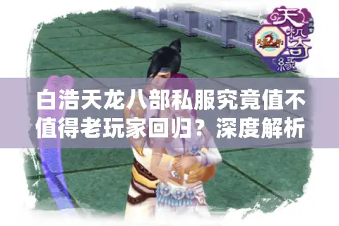 白浩天龙八部私服究竟值不值得老玩家回归?深度解析2025年私服生态 白浩天龙八部私服究竟值不值得老玩家回归?深度解析2025年私服生态