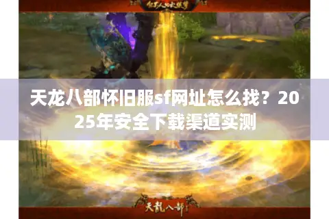 天龙八部怀旧服sf网址怎么找？2025年安全下载渠道实测